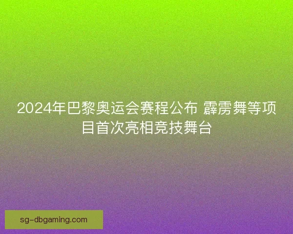 2024年巴黎奥运会赛程公布 霹雳舞等项目首次亮相竞技舞台