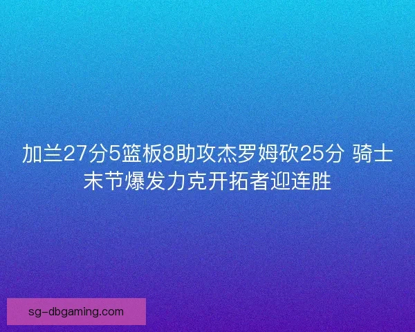 加兰27分5篮板8助攻杰罗姆砍25分 骑士末节爆发力克开拓者迎连胜