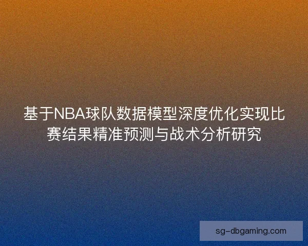 基于NBA球队数据模型深度优化实现比赛结果精准预测与战术分析研究