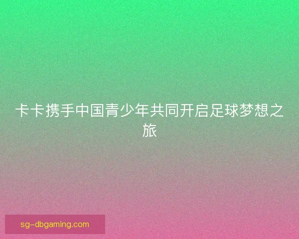 卡卡携手中国青少年共同开启足球梦想之旅
